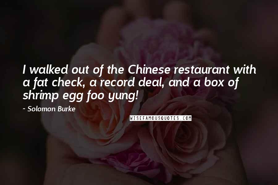 Solomon Burke Quotes: I walked out of the Chinese restaurant with a fat check, a record deal, and a box of shrimp egg foo yung!