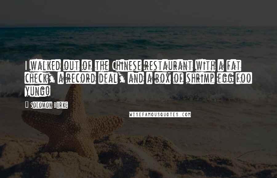 Solomon Burke Quotes: I walked out of the Chinese restaurant with a fat check, a record deal, and a box of shrimp egg foo yung!