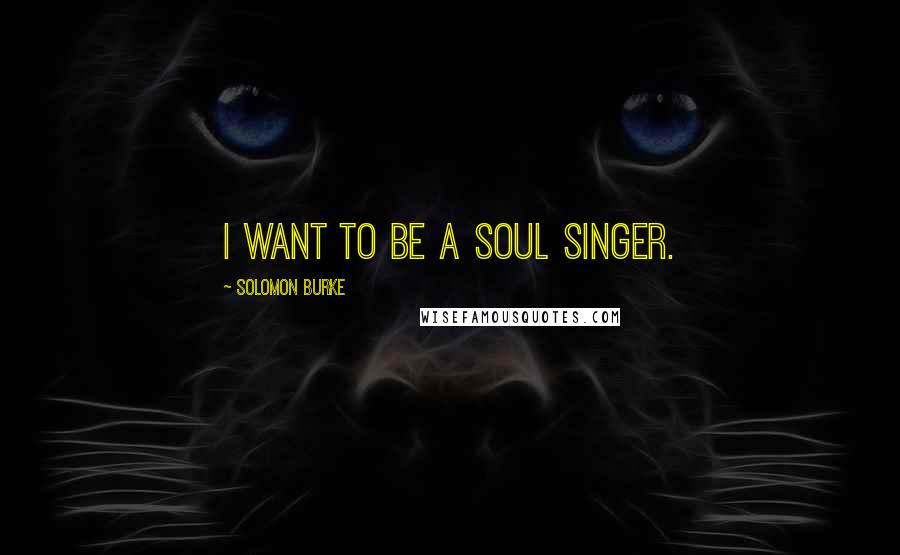 Solomon Burke Quotes: I want to be a soul singer.