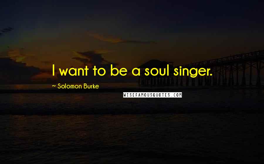 Solomon Burke Quotes: I want to be a soul singer.
