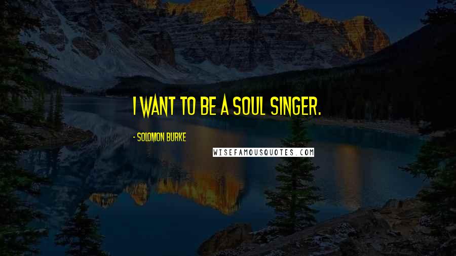 Solomon Burke Quotes: I want to be a soul singer.