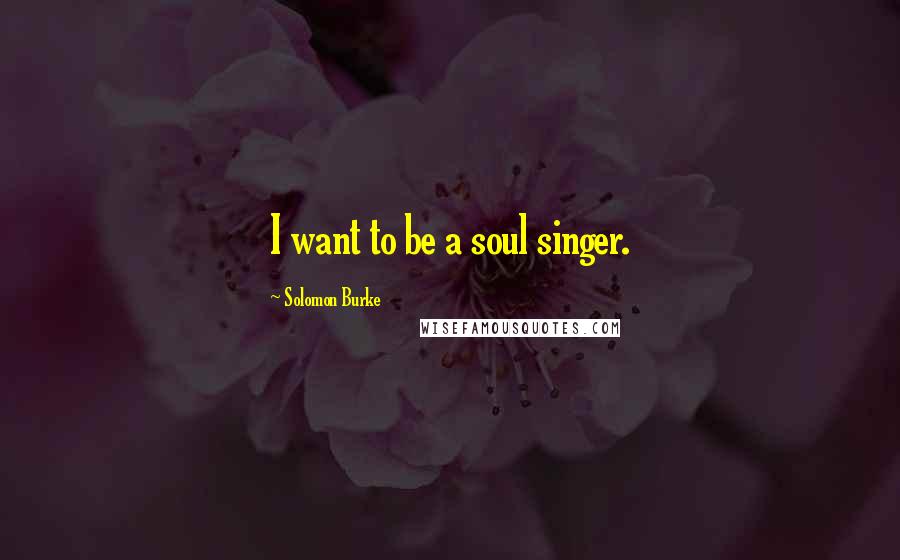 Solomon Burke Quotes: I want to be a soul singer.