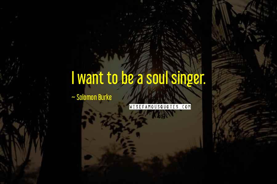 Solomon Burke Quotes: I want to be a soul singer.