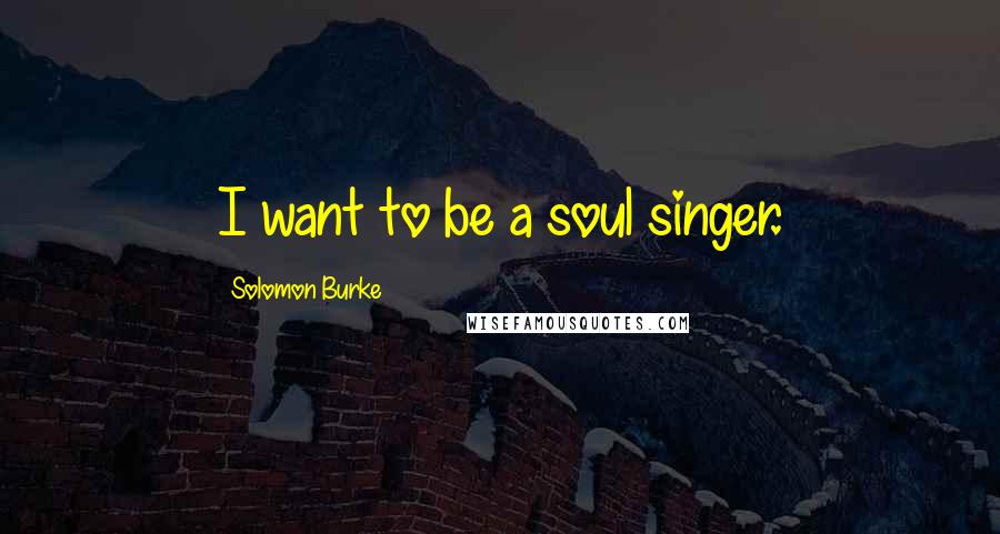 Solomon Burke Quotes: I want to be a soul singer.