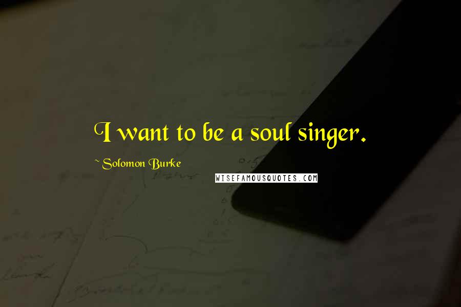 Solomon Burke Quotes: I want to be a soul singer.