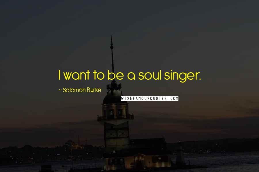 Solomon Burke Quotes: I want to be a soul singer.