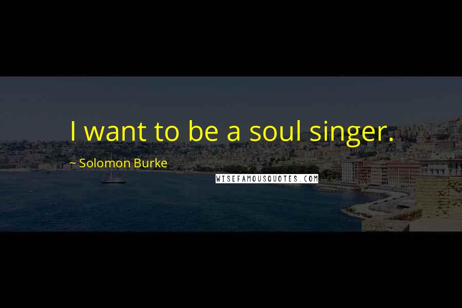 Solomon Burke Quotes: I want to be a soul singer.