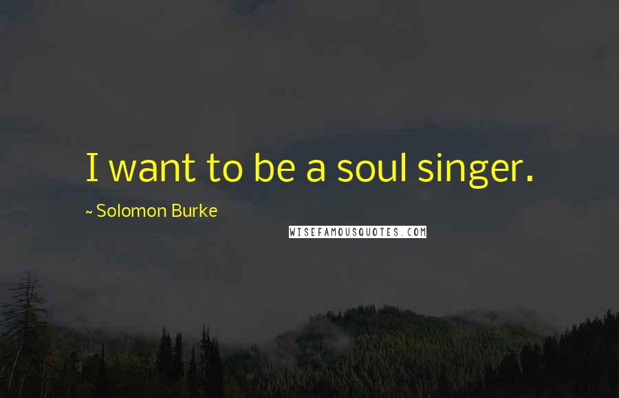 Solomon Burke Quotes: I want to be a soul singer.