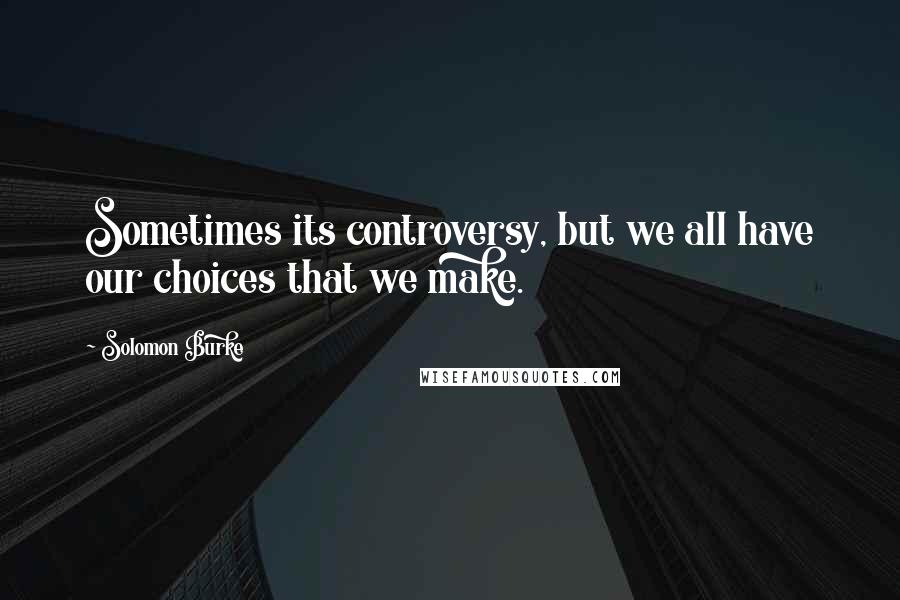 Solomon Burke Quotes: Sometimes its controversy, but we all have our choices that we make.