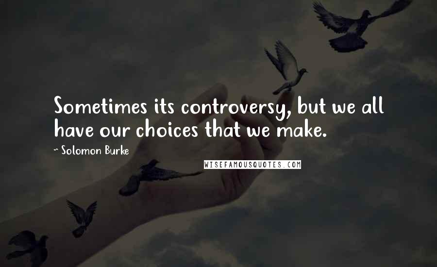 Solomon Burke Quotes: Sometimes its controversy, but we all have our choices that we make.