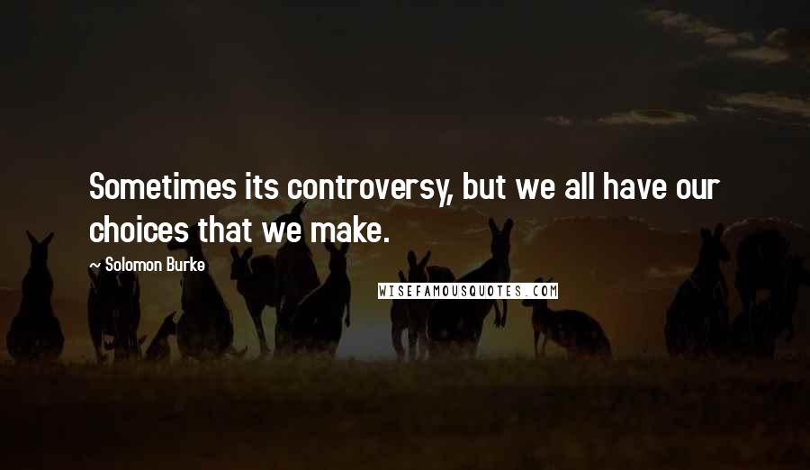 Solomon Burke Quotes: Sometimes its controversy, but we all have our choices that we make.