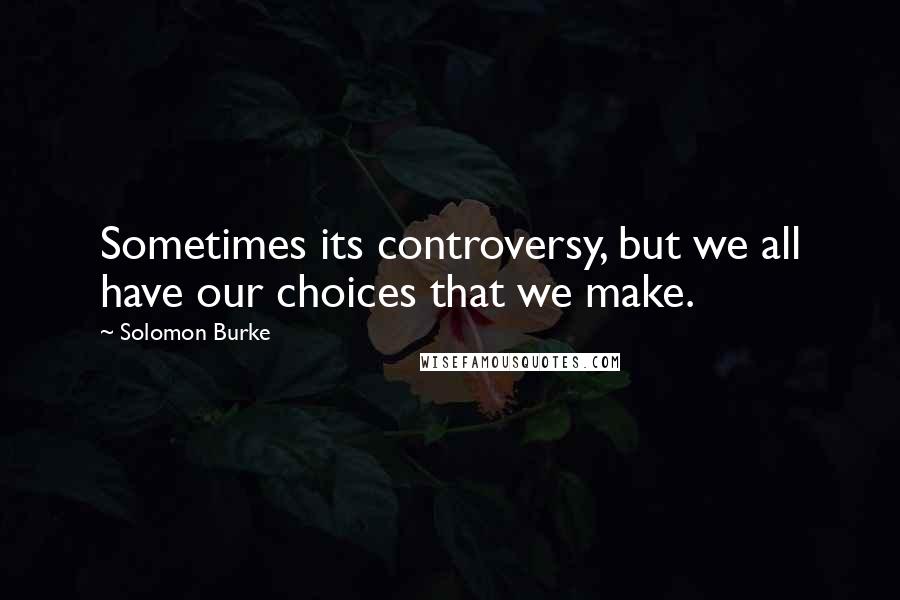 Solomon Burke Quotes: Sometimes its controversy, but we all have our choices that we make.