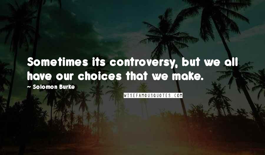 Solomon Burke Quotes: Sometimes its controversy, but we all have our choices that we make.