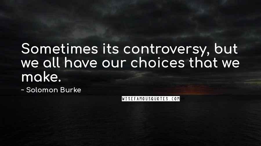 Solomon Burke Quotes: Sometimes its controversy, but we all have our choices that we make.