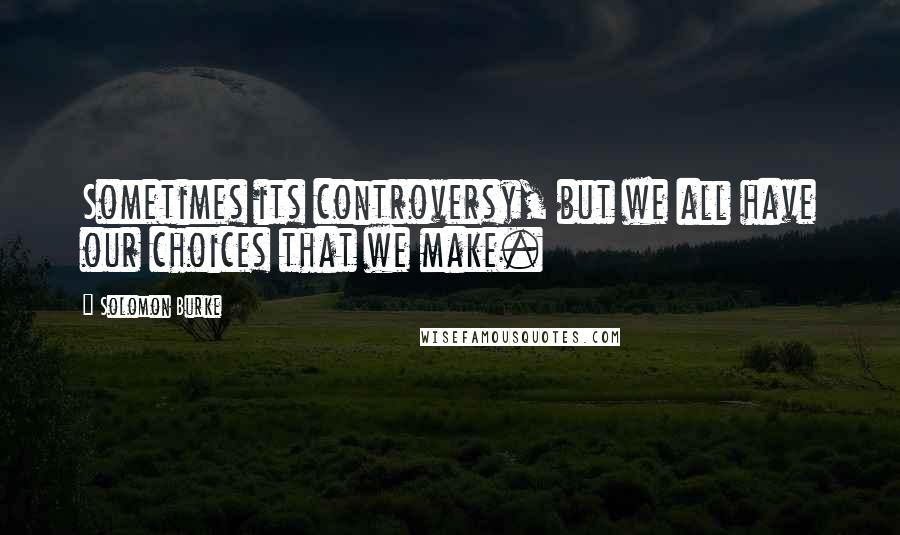 Solomon Burke Quotes: Sometimes its controversy, but we all have our choices that we make.