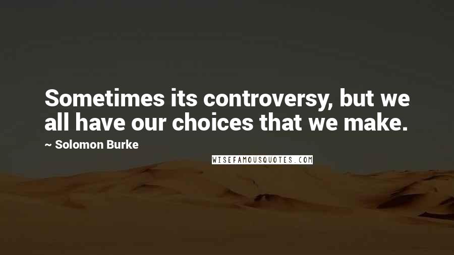 Solomon Burke Quotes: Sometimes its controversy, but we all have our choices that we make.