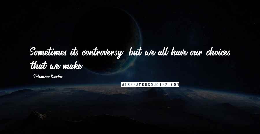 Solomon Burke Quotes: Sometimes its controversy, but we all have our choices that we make.