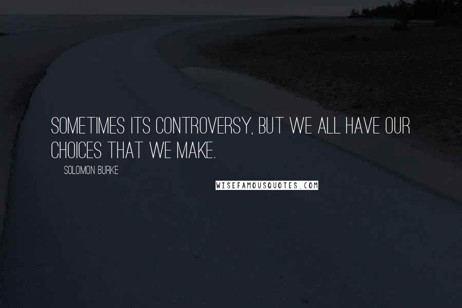 Solomon Burke Quotes: Sometimes its controversy, but we all have our choices that we make.