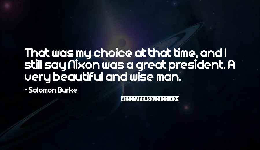 Solomon Burke Quotes: That was my choice at that time, and I still say Nixon was a great president. A very beautiful and wise man.