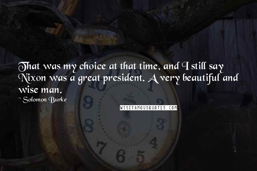 Solomon Burke Quotes: That was my choice at that time, and I still say Nixon was a great president. A very beautiful and wise man.