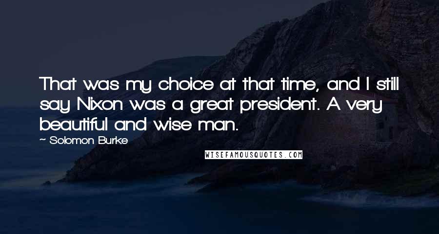 Solomon Burke Quotes: That was my choice at that time, and I still say Nixon was a great president. A very beautiful and wise man.
