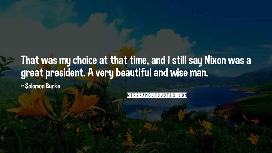 Solomon Burke Quotes: That was my choice at that time, and I still say Nixon was a great president. A very beautiful and wise man.