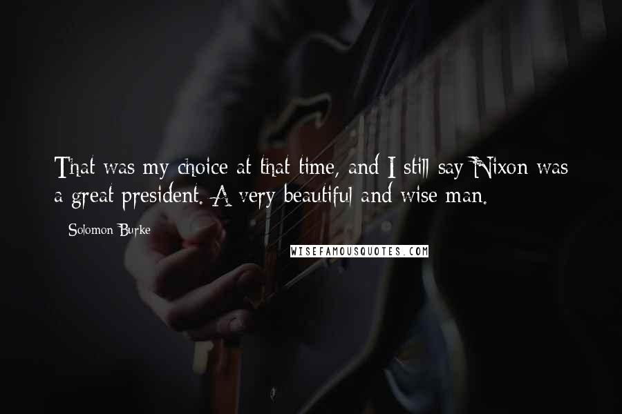 Solomon Burke Quotes: That was my choice at that time, and I still say Nixon was a great president. A very beautiful and wise man.