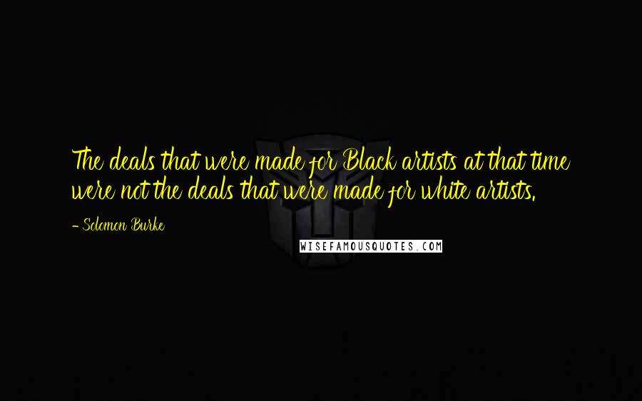 Solomon Burke Quotes: The deals that were made for Black artists at that time were not the deals that were made for white artists.