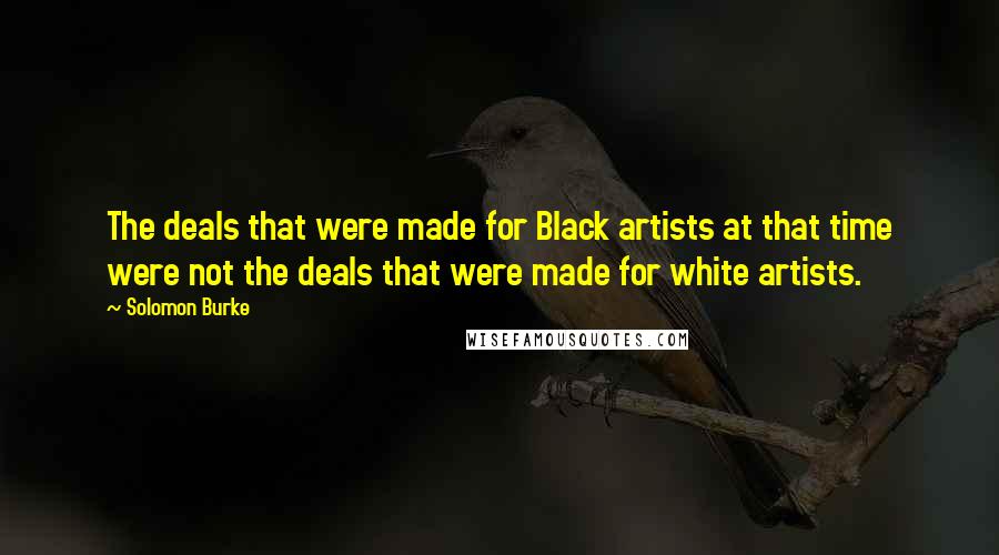 Solomon Burke Quotes: The deals that were made for Black artists at that time were not the deals that were made for white artists.
