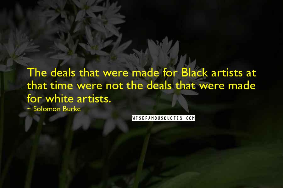 Solomon Burke Quotes: The deals that were made for Black artists at that time were not the deals that were made for white artists.