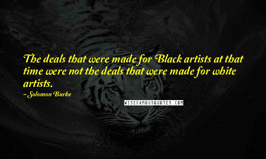 Solomon Burke Quotes: The deals that were made for Black artists at that time were not the deals that were made for white artists.
