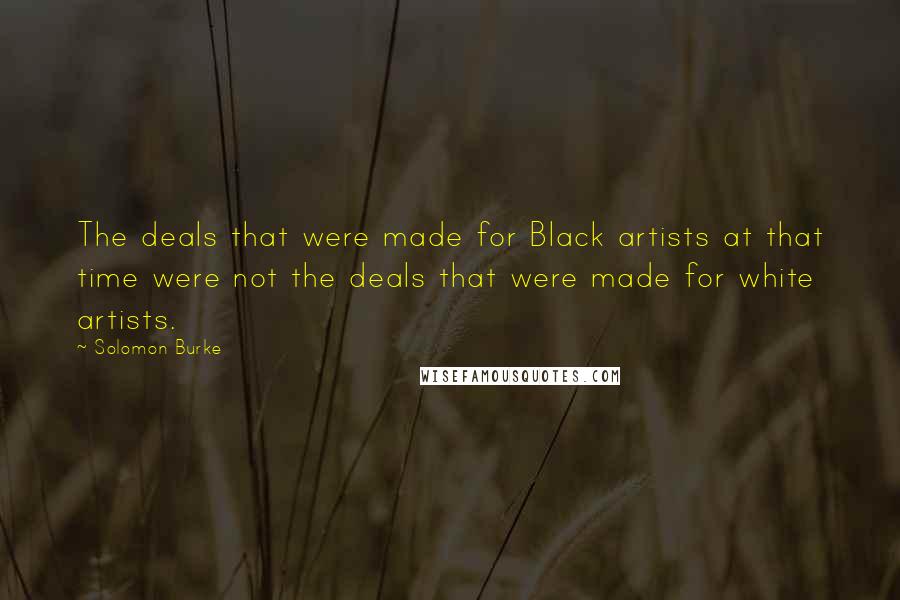 Solomon Burke Quotes: The deals that were made for Black artists at that time were not the deals that were made for white artists.