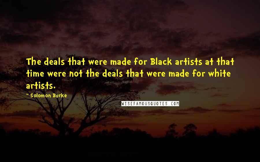 Solomon Burke Quotes: The deals that were made for Black artists at that time were not the deals that were made for white artists.
