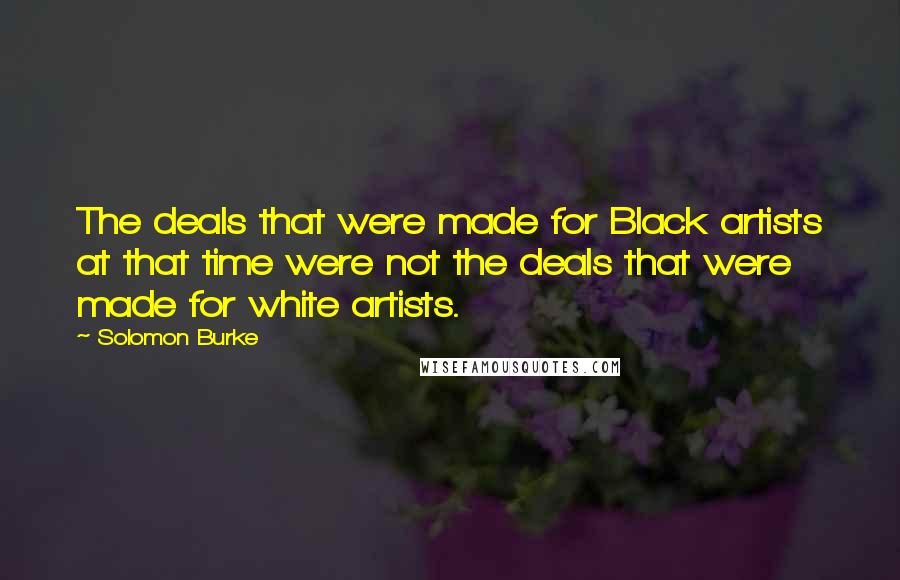 Solomon Burke Quotes: The deals that were made for Black artists at that time were not the deals that were made for white artists.