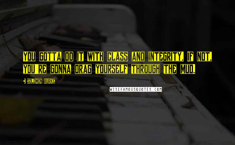 Solomon Burke Quotes: You gotta do it with class and integrity. If not, you're gonna drag yourself through the mud.