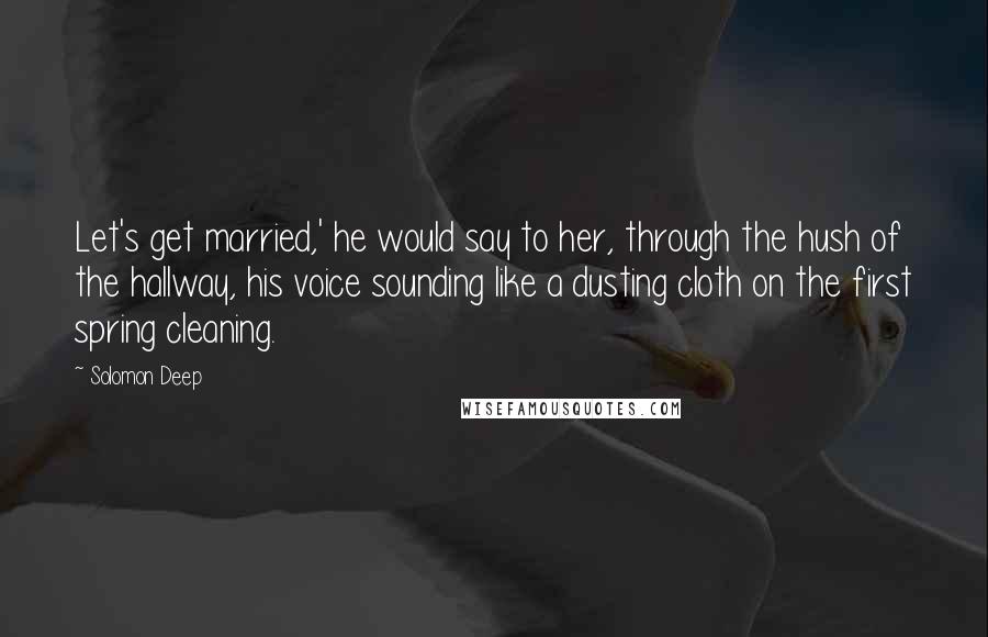 Solomon Deep Quotes: Let's get married,' he would say to her, through the hush of the hallway, his voice sounding like a dusting cloth on the first spring cleaning.
