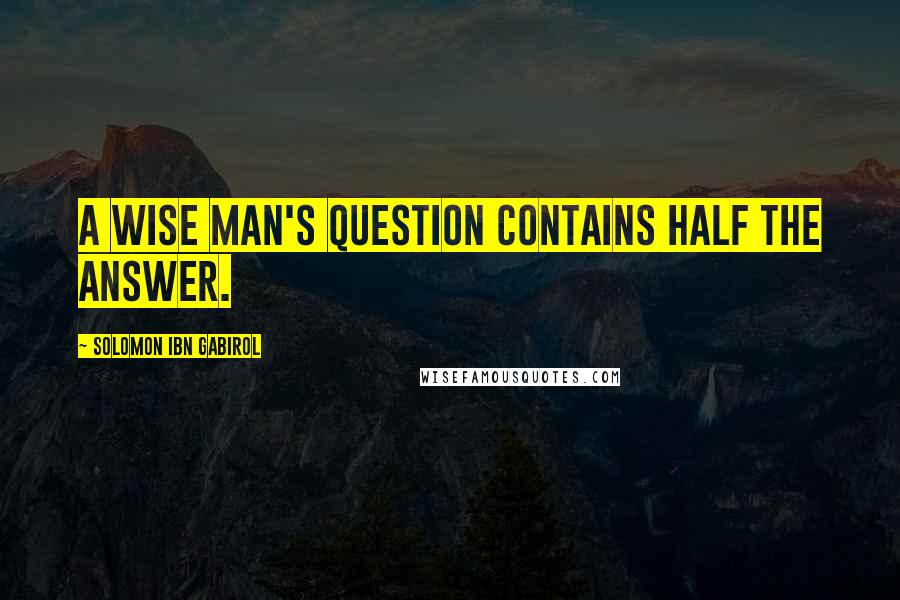Solomon Ibn Gabirol Quotes: A wise man's question contains half the answer.