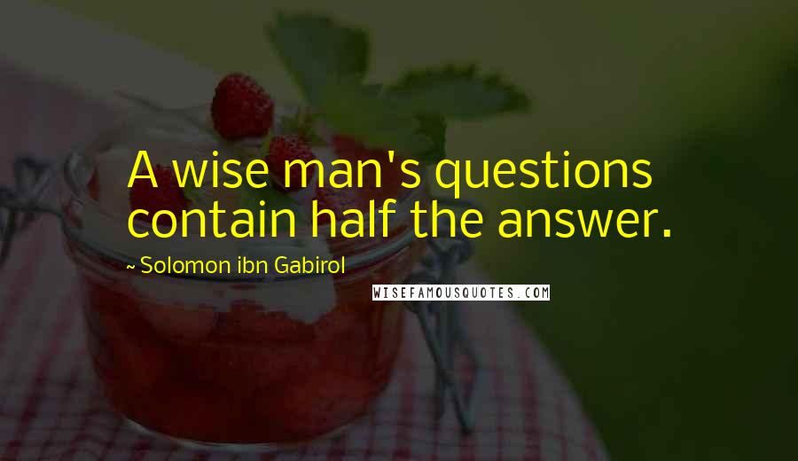 Solomon Ibn Gabirol Quotes: A wise man's questions contain half the answer.