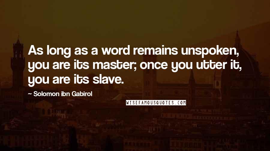 Solomon Ibn Gabirol Quotes: As long as a word remains unspoken, you are its master; once you utter it, you are its slave.