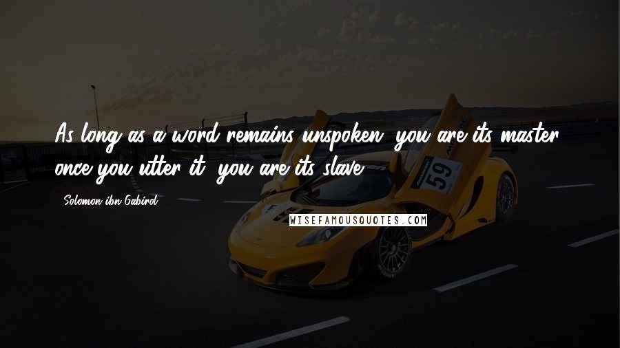Solomon Ibn Gabirol Quotes: As long as a word remains unspoken, you are its master; once you utter it, you are its slave.