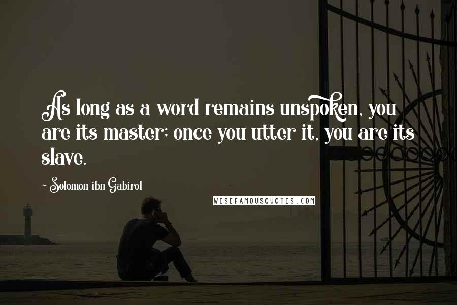 Solomon Ibn Gabirol Quotes: As long as a word remains unspoken, you are its master; once you utter it, you are its slave.