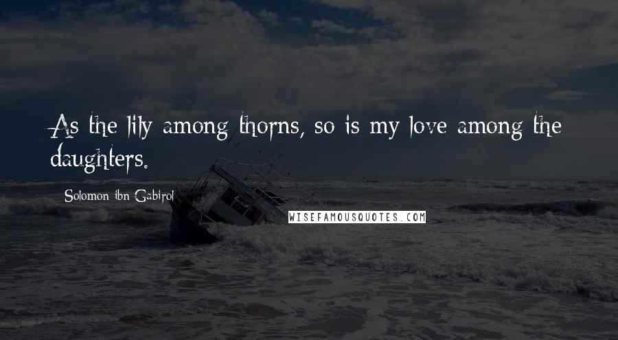 Solomon Ibn Gabirol Quotes: As the lily among thorns, so is my love among the daughters.