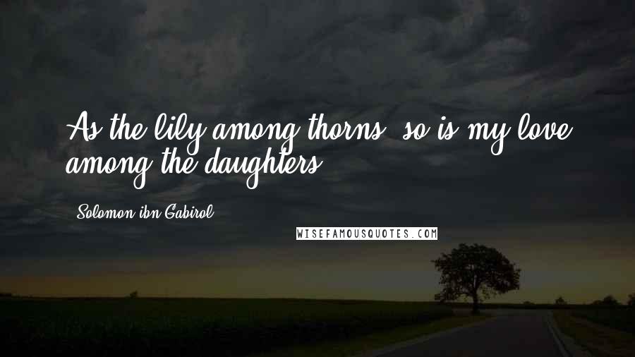 Solomon Ibn Gabirol Quotes: As the lily among thorns, so is my love among the daughters.