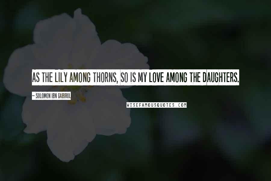 Solomon Ibn Gabirol Quotes: As the lily among thorns, so is my love among the daughters.