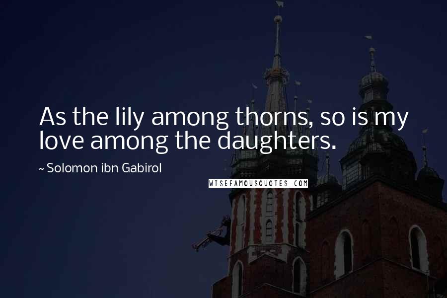 Solomon Ibn Gabirol Quotes: As the lily among thorns, so is my love among the daughters.