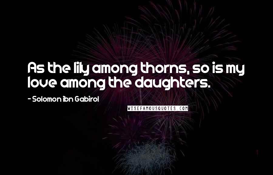 Solomon Ibn Gabirol Quotes: As the lily among thorns, so is my love among the daughters.