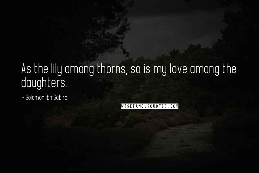 Solomon Ibn Gabirol Quotes: As the lily among thorns, so is my love among the daughters.