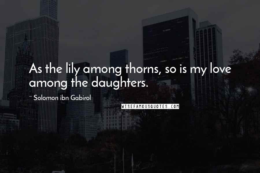 Solomon Ibn Gabirol Quotes: As the lily among thorns, so is my love among the daughters.