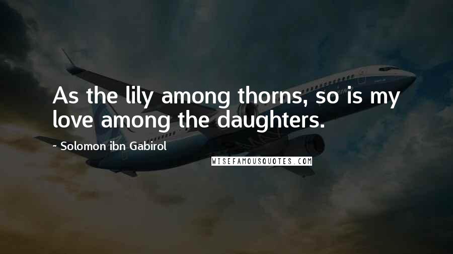 Solomon Ibn Gabirol Quotes: As the lily among thorns, so is my love among the daughters.