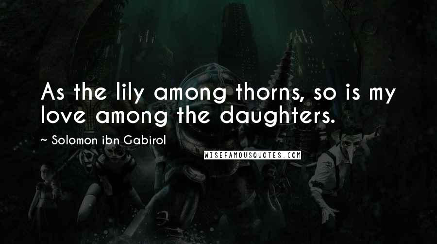 Solomon Ibn Gabirol Quotes: As the lily among thorns, so is my love among the daughters.